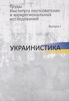 Труды Института постсоветских и межрегиональных исследований. Выпуск I. Украинистика