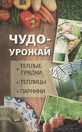 Чудо урожай. Теплые грядки, теплицы, парники