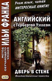 Английский с Гербертом Уэллсом. Дверь в стене. Фантастические повести / H.G. Wells. The Door in the Wall