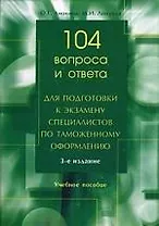 104 вопроса и ответа для подготовки к экзамену специалистов по таможенному оформлению: Учебное пособие. 3 -е изд.