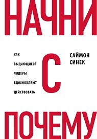 Начни с "Почему?" Как выдающиеся лидеры вдохновляют действовать