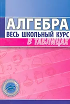 Алгебра. Весь школьный курс в таблицах (3-е изд.)