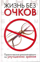 Жизнь без очков. Практические рекомендации по улучшению зрения.