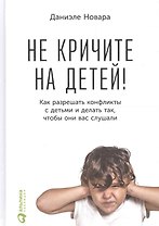 Не кричите на детей! Как разрешать конфликты с детьми и делать так, чтобы они вас слушали