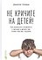 Не кричите на детей! Как разрешать конфликты с детьми и делать так, чтобы они вас слушали - 0