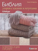 Библия узоров с косами и жгутами. Спицы: 13 проектов, 21 урок и 50 узоров