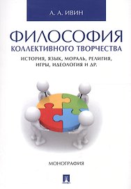 Философия коллективного творчества. История, язык, мораль, религия, игры, идеология и др. Монография