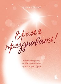 Время праздновать! Книга-лекарство от обесценивания, суеты и "дня сурка"