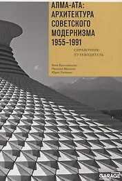 Алма-Ата: Архитектура советского модернизма 1955-1991. Справочник-путеводитель