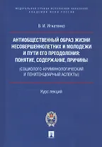 Антиобщественный образ жизни несовершеннолетних и молодежи и пути его преодоления: понятие, содержание, причины (социолого-криминологический и пенитенциарный аспекты). Курс лекций