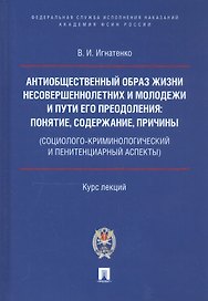 Антиобщественный образ жизни несовершеннолетних и молодежи и пути его преодоления: понятие, содержание, причины (социолого-криминологический и пенитенциарный аспекты). Курс лекций