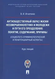 Антиобщественный образ жизни несовершеннолетних и молодежи и пути его преодоления: понятие, содержание, причины (социолого-криминологический и пенитенциарный аспекты). Курс лекций
