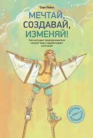 Мечтай, создавай, изменяй. Как молодые предприниматели меняют мир и зарабатывают состояния