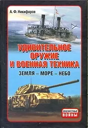 Удивительное оружие и военная техника. Земля - Море - Небо