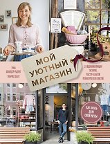 Мой уютный магазин. Как начать дело своей мечты. 20 вдохновляющих историй, мастер-классов и практиче