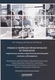 Учебное и творческое проектирование по технологии. Теоретические основы и практические рекомендации учителям и обучающимся. Методические рекомендации