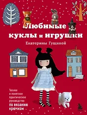 Любимые куклы и игрушки Екатерины Гущиной. Теплое и понятное практическое руководство по вязанию крючком