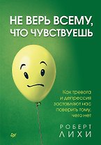 Не верь всему, что чувствуешь. Как тревога и депрессия заставляют нас поверить тому, чего нет