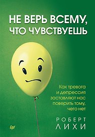 Не верь всему, что чувствуешь. Как тревога и депрессия заставляют нас поверить тому, чего нет