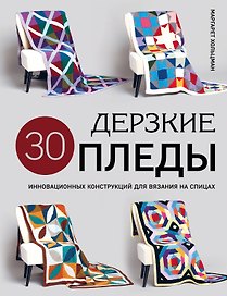Дерзкие пледы. 30 инновационных конструкций для вязания на спицах