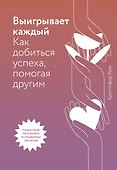 Выигрывает каждый. Как добиться успеха, помогая другим - 0