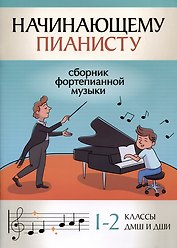 Начинающему пианисту: сборник фортепианной музыки: 1-2 классы ДМШ и ДШИ