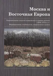 Москва и Восточная Европа. Национальные модели социализма в странах региона (1950–1970-е гг.). Формирование, особенности, современные оценки. Сборник статей