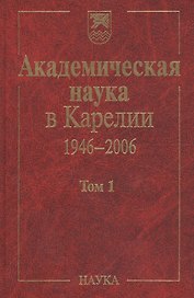 Академическая наука в Карелии. 1946-2006. В 2-х томах. Том 1