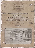 Журналисты, писатели, издатели - питомцы и профессора Московского Университета (1755-1917). Словарь