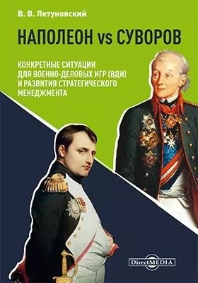 

Наполеон vs Суворов: конкретные ситуации для Военно-деловых игр (ВДИ) и развития стратегического менеджмента: научно-популярное издание