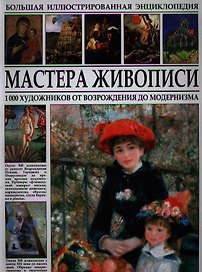 Большая иллюстрированная энциклопедия. Мастера живописи. 1000 художников от Возрождения до модернизма.