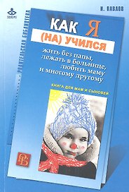 Как я (на)учился жить без папы, лежать в больнице, любить маму и многому другому. Книга для мам и сыновей