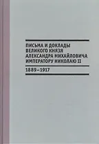 Письма и доклады великого князя Александра Михайловича императору Николаю II. 1889-1917