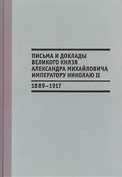 Письма и доклады великого князя Александра Михайловича императору Николаю II. 1889-1917