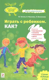 Играть с ребенком. Как?: развитие восприятия памяти мышления и речи у детей 1-5лет