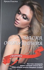Маска обольщения. Секреты. Как стать женщиной, рядом с которой хочется быть, и для которой хочется совершать лучшее!