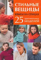 Стильные вещицы: Вяжем на спицах: 25 оригинальных моделей