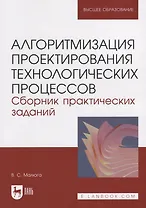 Алгоритмизация проектирования технологических процессов. Сборник практических заданий. Учебное пособие для вузов.