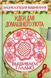 Вышиваем гладью Идеи для домашнего уюта (Энциклопедия вышивания). Хворостухина С. (Мир книги)