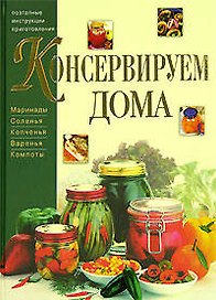 Консервируем дома: Маринады, соления, копчения, варенья, компоты