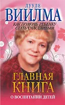 Главная книга о воспитании детей. Как помочь ребенку стать счастливым
