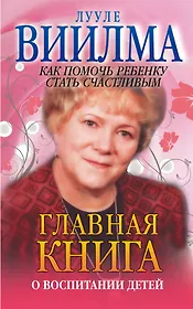 Главная книга о воспитании детей. Как помочь ребенку стать счастливым