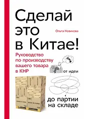 Сделай это в Китае! Руководство по производству вашего товара в КНР: от идеи до партии на складе