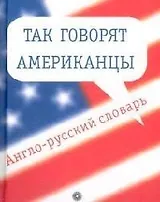 Так говорят американцы: Англо-русский словарь. 3-е изд.1600 слов и выражений