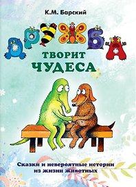 Дружба творит чудеса. Сказки и невероятные истории из жизни животных