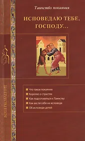 Исповедую Тебе, Господу... Об исповеди и Таинстве покаяния