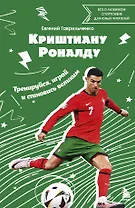 Криштиану Роналду. Тренируйся, играй и становись великим все о любимом спортсмене для юных читателей
