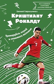Криштиану Роналду. Тренируйся, играй и становись великим все о любимом спортсмене для юных читателей