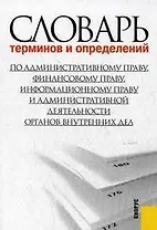 Словарь терминов и определений по административному праву, финансовому праву, информационному праву и административной деятельности органов внутренних
