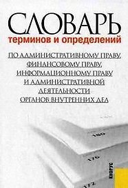 Словарь терминов и определений по административному праву, финансовому праву, информационному праву и административной деятельности органов внутренних